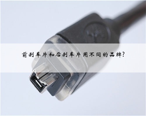前刹车片和后刹车片用不同的品牌?