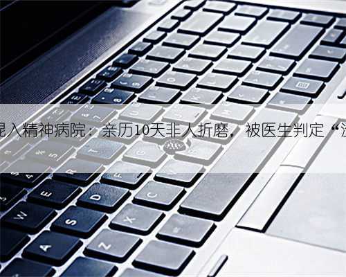 女记者混入精神病院:亲历10天非人折磨,被医生判定“没救了”