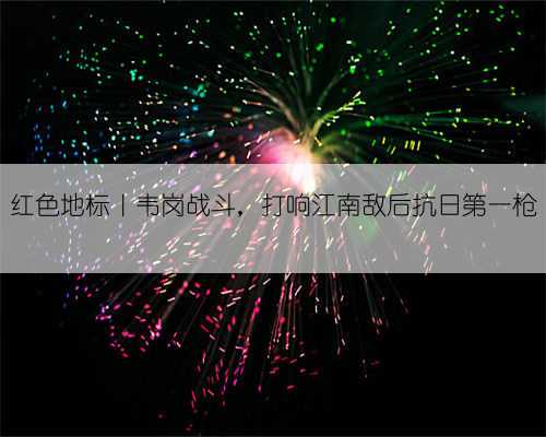 红色地标|韦岗战斗,打响江南敌后抗日第一枪