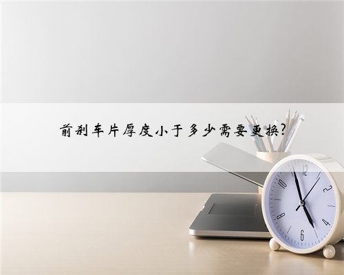前刹车片厚度小于多少需要更换?