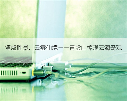 清虚胜景,云雾仙境——青虚山惊现云海奇观