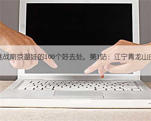 挑战南京遛娃的100个好去处，第1站：江宁青龙山庄