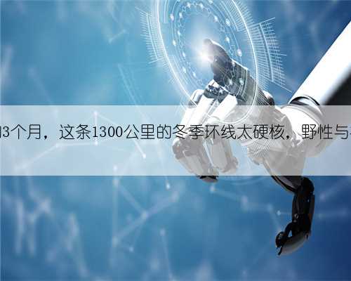 接下来的3个月，这条1300公里的冬季环线太硬核，野性与神秘并存