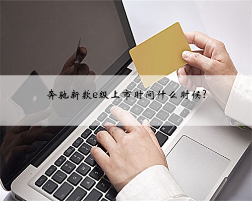 奔驰新款e级上市时间什么时候?