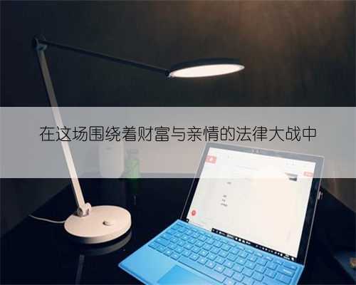 在这场围绕着财富与亲情的法律大战中