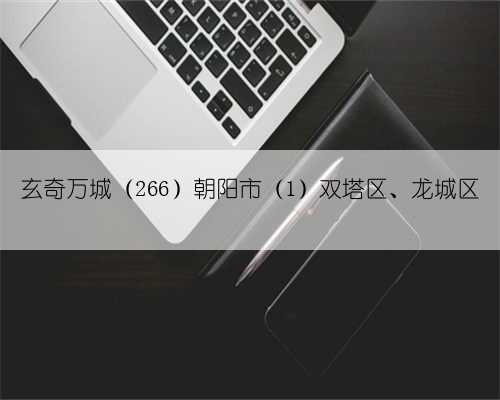 玄奇万城(266)朝阳市(1)双塔区、龙城区