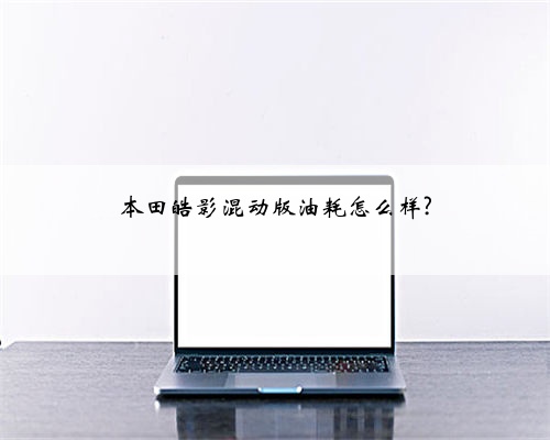 本田皓影混动版油耗怎么样?