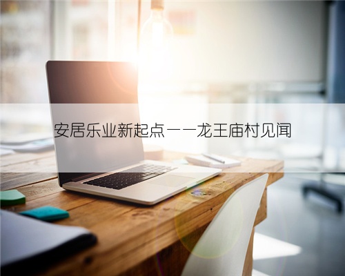 安居乐业新起点——龙王庙村见闻