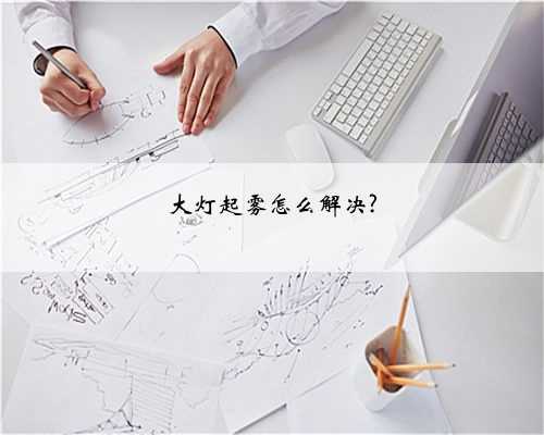 大灯起雾怎么解决?