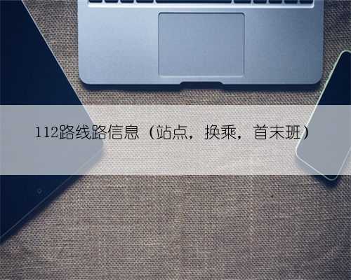 112路线路信息（站点，换乘，首末班）