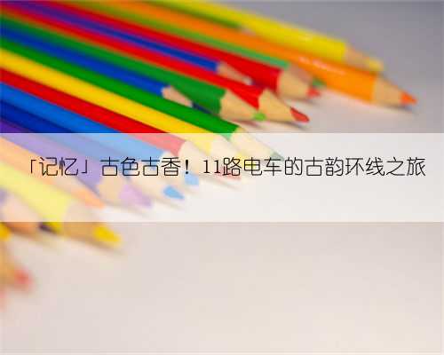 「记忆」古色古香!11路电车的古韵环线之旅