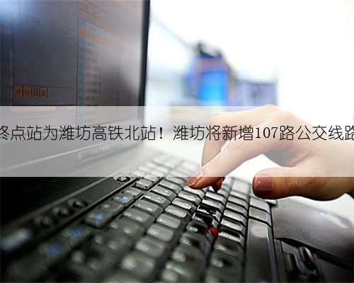 终点站为潍坊高铁北站!潍坊将新增107路公交线路