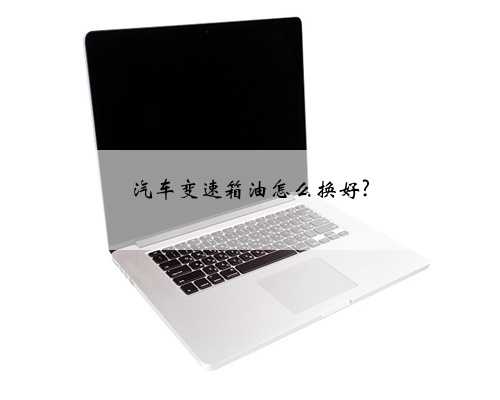 汽车变速箱油怎么换好?