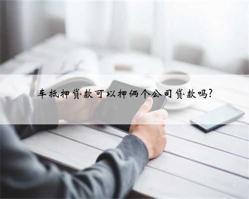 车抵押贷款可以押俩个公司贷款吗?
