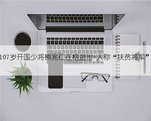 107岁开国少将熊兆仁在榕逝世 人称“扶贫将军”