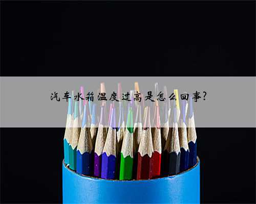 汽车水箱温度过高是怎么回事?
