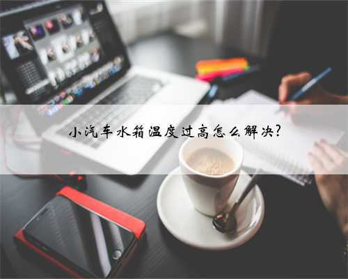 小汽车水箱温度过高怎么解决?