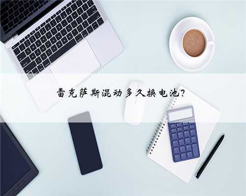 雷克萨斯混动多久换电池?