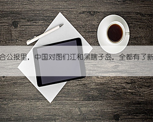 中俄联合公报里,中国对图们江和黑瞎子岛,全都有了新的安排