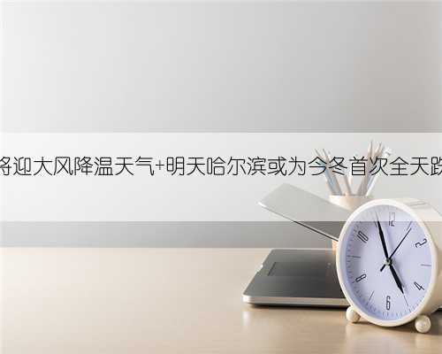 黑龙江将迎大风降温天气 明天哈尔滨或为今冬首次全天跌破冰点