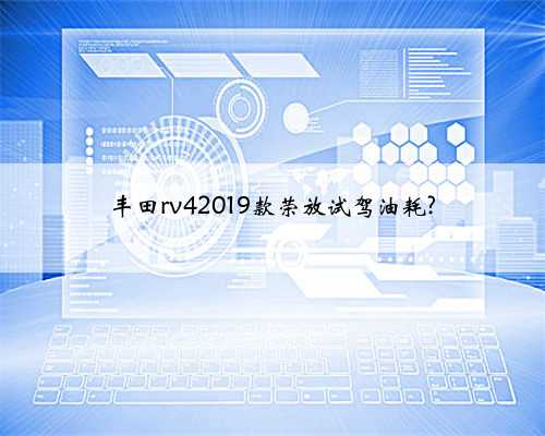 丰田rv42019款荣放试驾油耗?