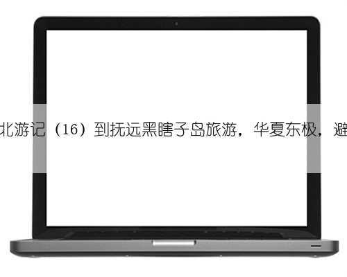 正道东北游记(16)到抚远黑瞎子岛旅游,华夏东极,避暑胜地