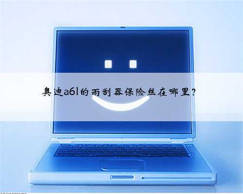奥迪a6l的雨刮器保险丝在哪里？