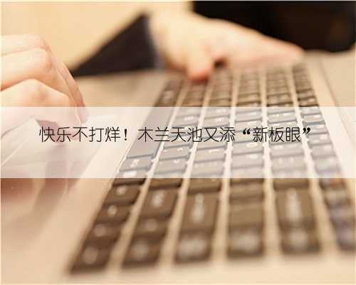 快乐不打烊!木兰天池又添“新板眼”