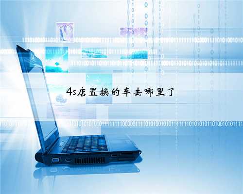 4s店置换的车去哪里了