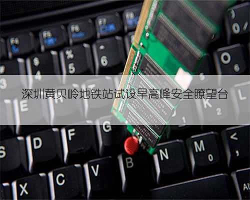 深圳黄贝岭地铁站试设早高峰安全瞭望台