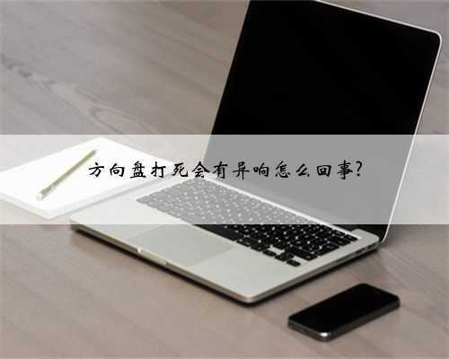 方向盘打死会有异响怎么回事?