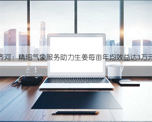 齐河：精细气象服务助力生姜每亩年均效益达3万元