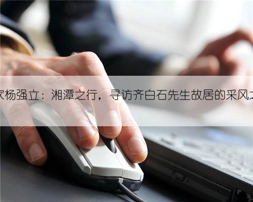 画家杨强立:湘潭之行,寻访齐白石先生故居的采风之旅
