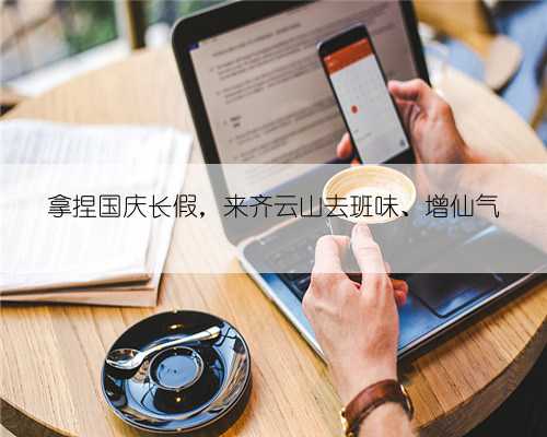 拿捏国庆长假，来齐云山去班味、增仙气