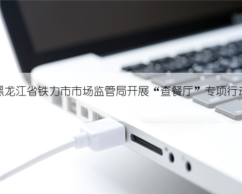 黑龙江省铁力市市场监管局开展“查餐厅”专项行动