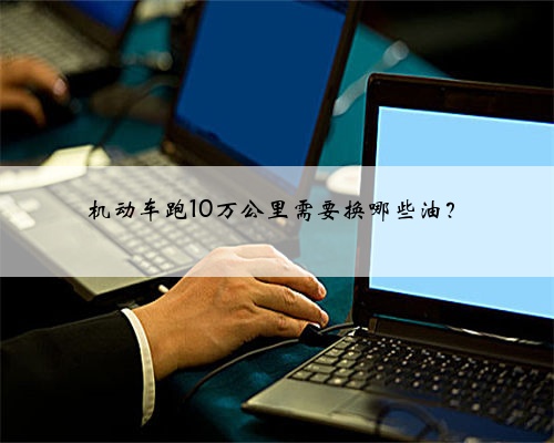 机动车跑10万公里需要换哪些油？