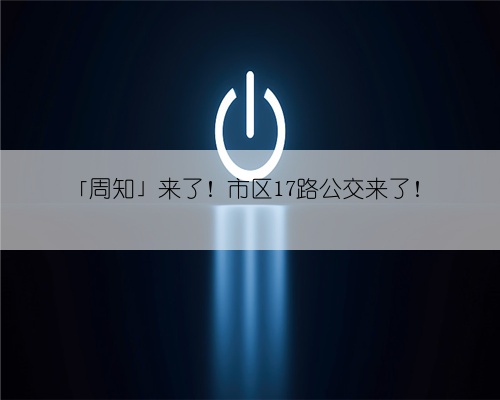 「周知」来了！市区17路公交来了！