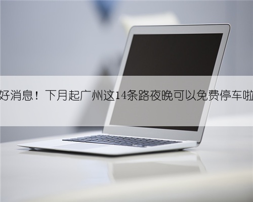 好消息!下月起广州这14条路夜晚可以免费停车啦