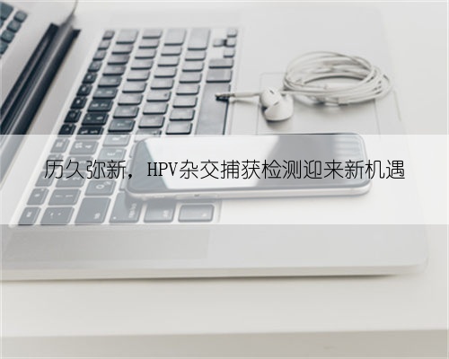 历久弥新,HPV杂交捕获检测迎来新机遇