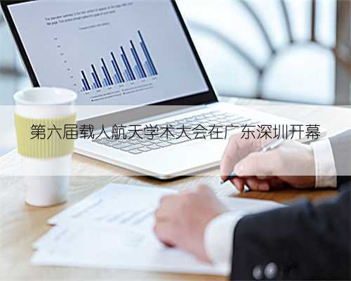 第六届载人航天学术大会在广东深圳开幕