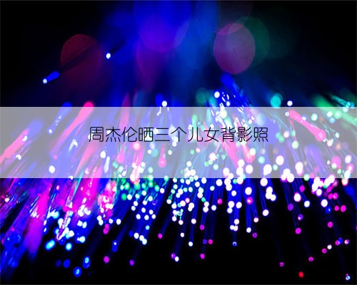 周杰伦晒三个儿女背影照