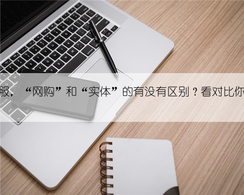 同一件衣服，“网购”和“实体”的有没有区别？看对比你就知道了