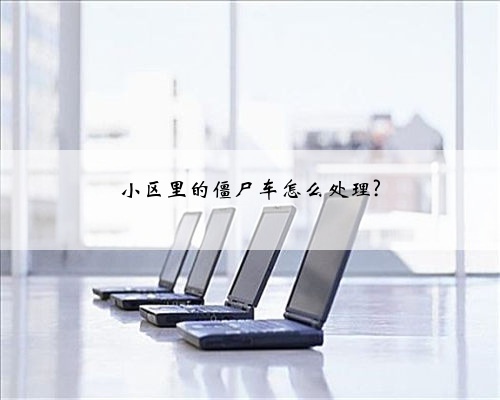 小区里的僵尸车怎么处理?
