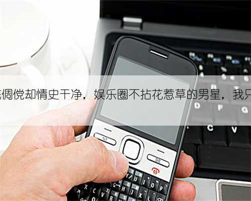 长得风流倜傥却情史干净,娱乐圈不拈花惹草的男星,我只服这6位