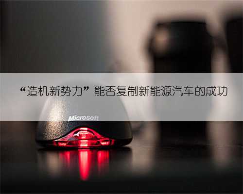 “造机新势力”能否复制新能源汽车的成功
