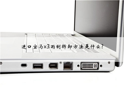进口宝马x3雨刮拆卸方法是什么?