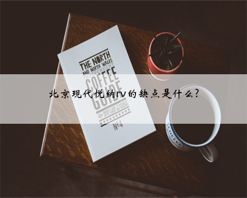 北京现代悦纳rv的缺点是什么?