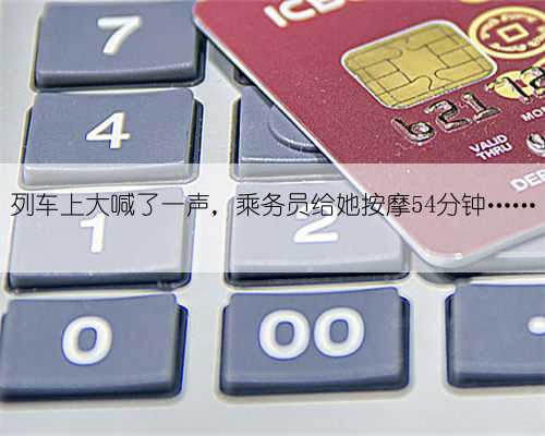 列车上大喊了一声,乘务员给她按摩54分钟……