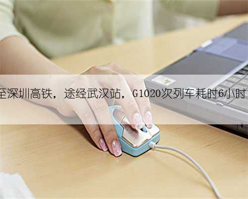 鄂州至深圳高铁,途经武汉站,G1020次列车耗时6小时1分钟