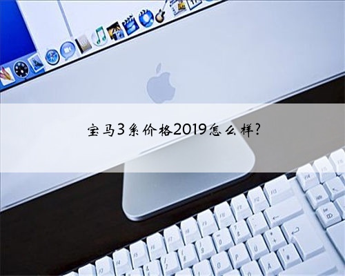 宝马3系价格2019怎么样?